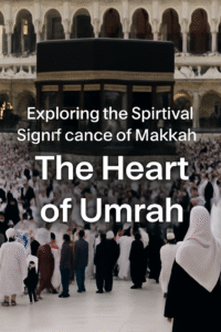 Exploring the Spiritual Significance of Makkah: The Heart of Umrah